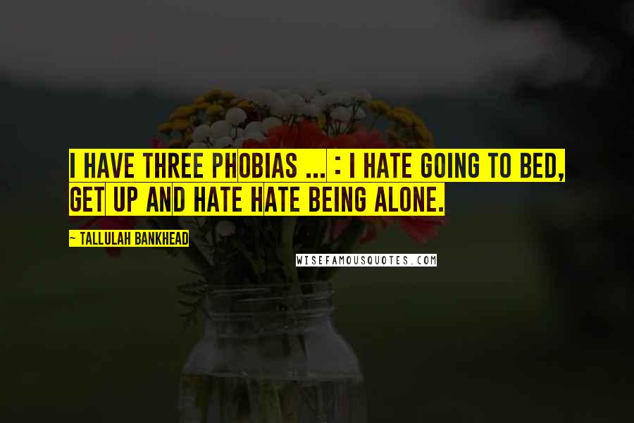 Tallulah Bankhead Quotes: I have three phobias ... : I hate going to bed, get up and hate hate being alone.