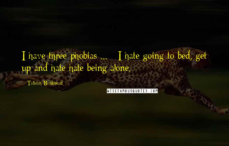 Tallulah Bankhead Quotes: I have three phobias ... : I hate going to bed, get up and hate hate being alone.