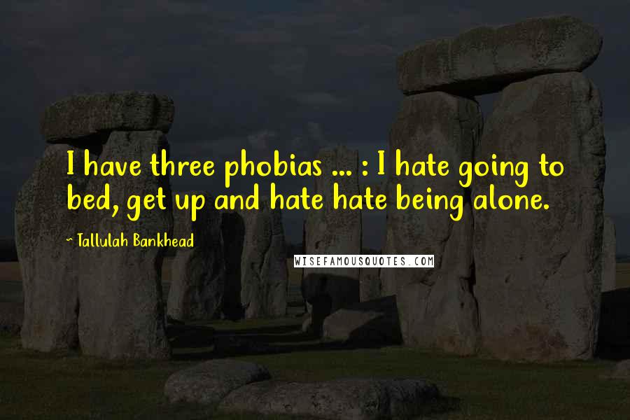 Tallulah Bankhead Quotes: I have three phobias ... : I hate going to bed, get up and hate hate being alone.