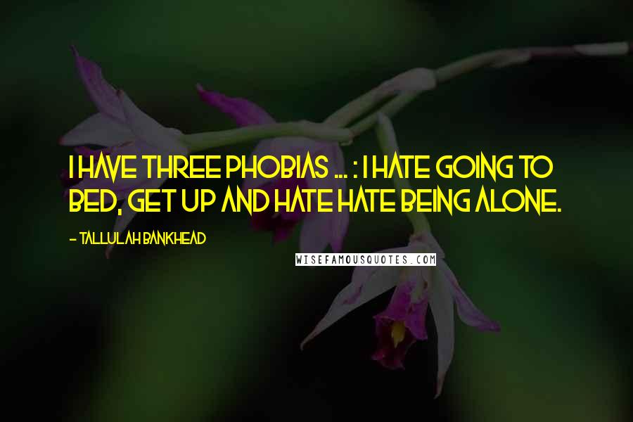 Tallulah Bankhead Quotes: I have three phobias ... : I hate going to bed, get up and hate hate being alone.