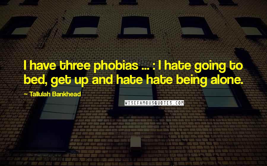 Tallulah Bankhead Quotes: I have three phobias ... : I hate going to bed, get up and hate hate being alone.