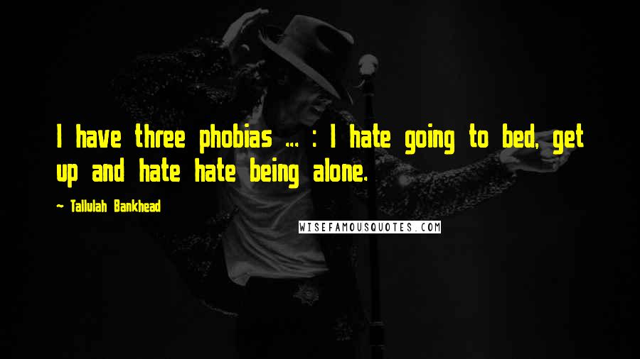 Tallulah Bankhead Quotes: I have three phobias ... : I hate going to bed, get up and hate hate being alone.