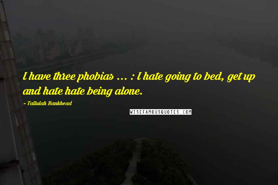 Tallulah Bankhead Quotes: I have three phobias ... : I hate going to bed, get up and hate hate being alone.