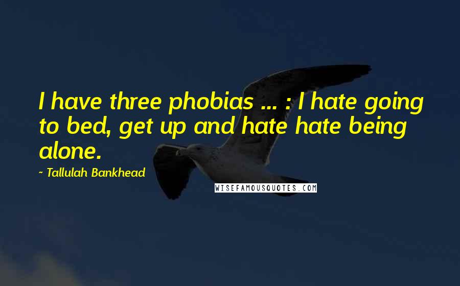Tallulah Bankhead Quotes: I have three phobias ... : I hate going to bed, get up and hate hate being alone.