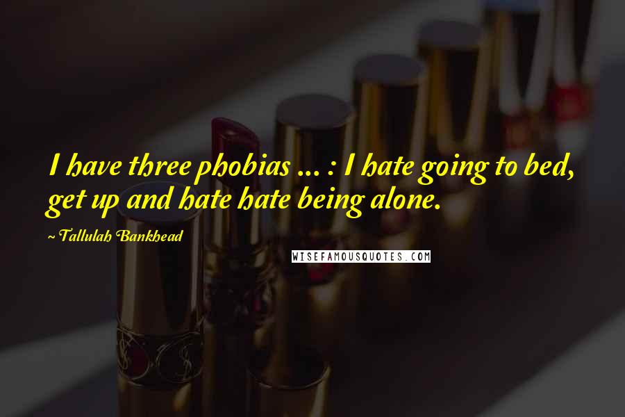 Tallulah Bankhead Quotes: I have three phobias ... : I hate going to bed, get up and hate hate being alone.