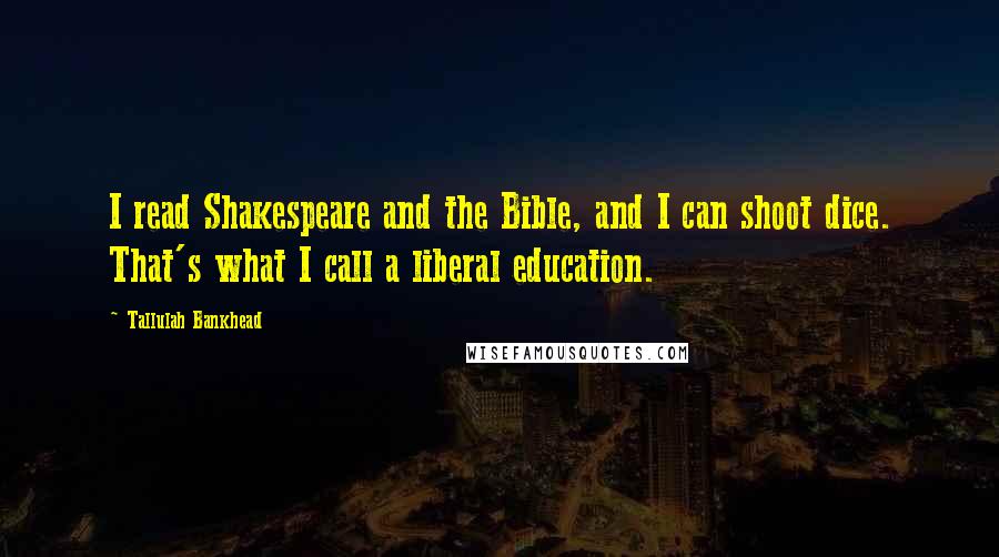 Tallulah Bankhead Quotes: I read Shakespeare and the Bible, and I can shoot dice. That's what I call a liberal education.