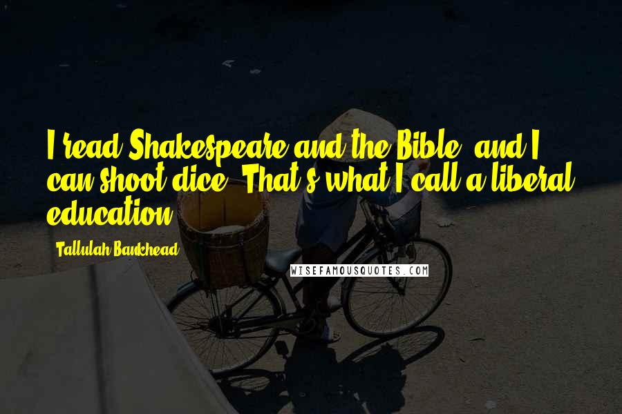 Tallulah Bankhead Quotes: I read Shakespeare and the Bible, and I can shoot dice. That's what I call a liberal education.