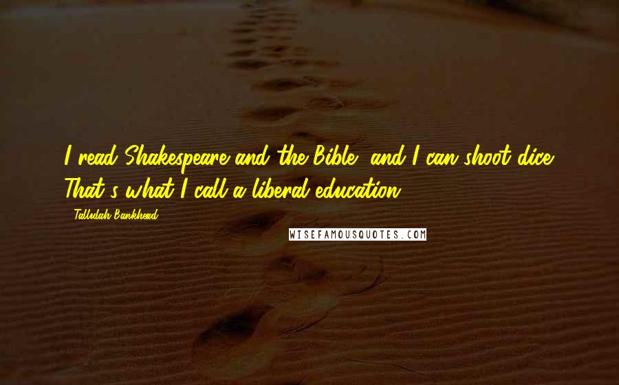 Tallulah Bankhead Quotes: I read Shakespeare and the Bible, and I can shoot dice. That's what I call a liberal education.