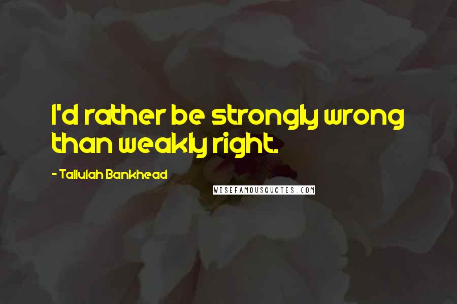 Tallulah Bankhead Quotes: I'd rather be strongly wrong than weakly right.