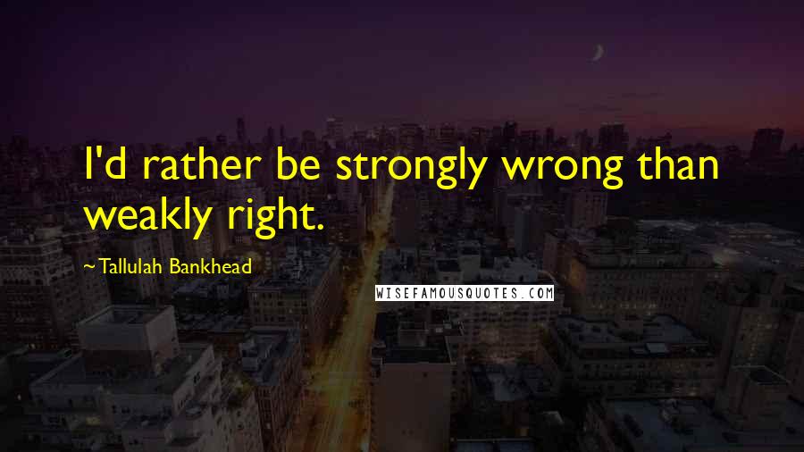 Tallulah Bankhead Quotes: I'd rather be strongly wrong than weakly right.