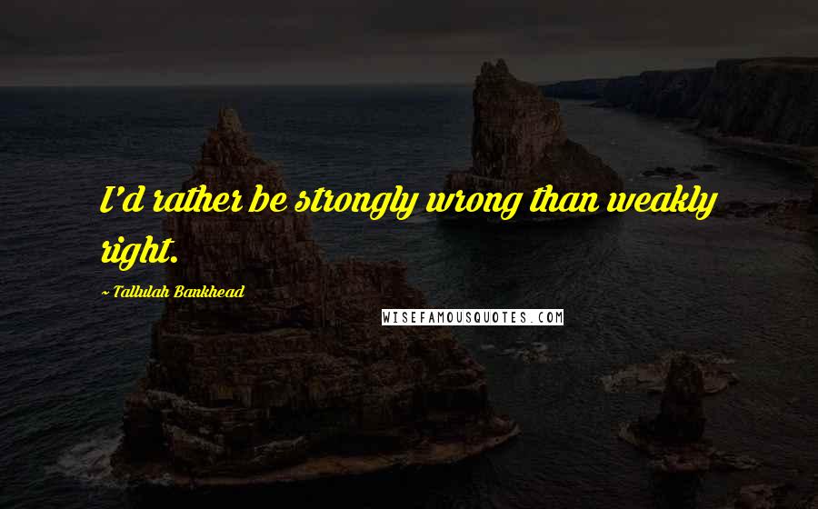 Tallulah Bankhead Quotes: I'd rather be strongly wrong than weakly right.