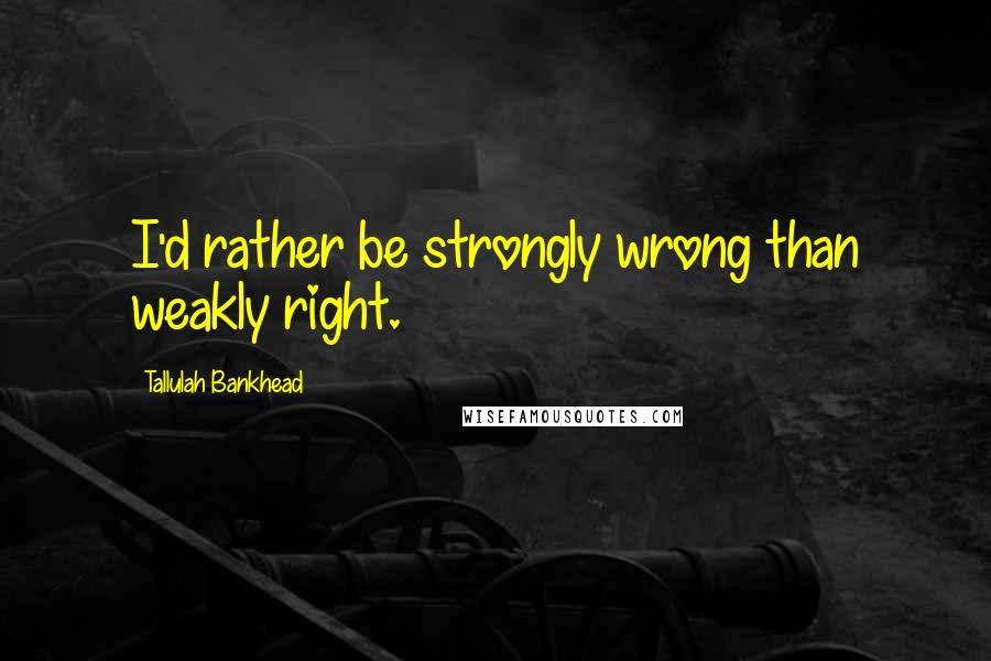 Tallulah Bankhead Quotes: I'd rather be strongly wrong than weakly right.