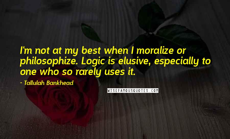 Tallulah Bankhead Quotes: I'm not at my best when I moralize or philosophize. Logic is elusive, especially to one who so rarely uses it.