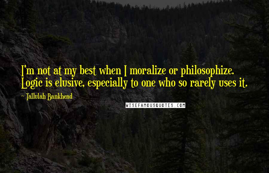 Tallulah Bankhead Quotes: I'm not at my best when I moralize or philosophize. Logic is elusive, especially to one who so rarely uses it.