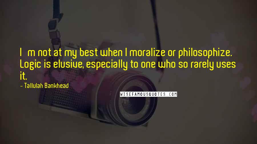 Tallulah Bankhead Quotes: I'm not at my best when I moralize or philosophize. Logic is elusive, especially to one who so rarely uses it.