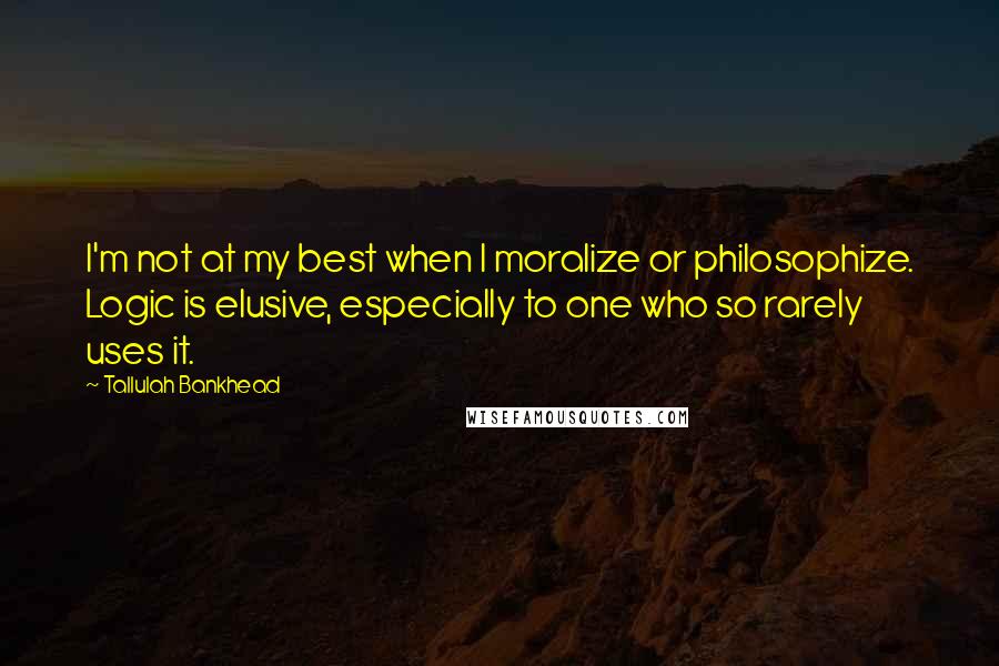 Tallulah Bankhead Quotes: I'm not at my best when I moralize or philosophize. Logic is elusive, especially to one who so rarely uses it.