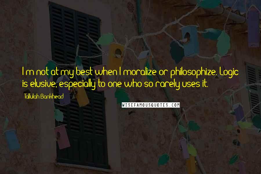 Tallulah Bankhead Quotes: I'm not at my best when I moralize or philosophize. Logic is elusive, especially to one who so rarely uses it.