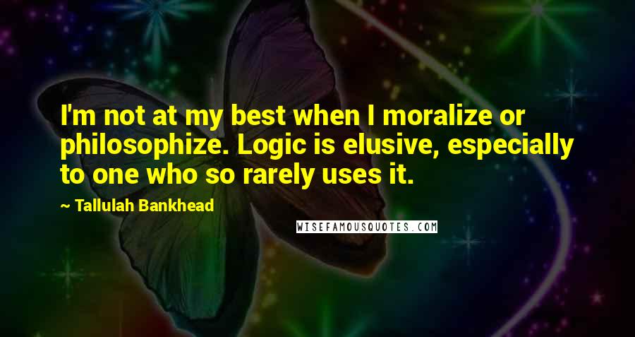 Tallulah Bankhead Quotes: I'm not at my best when I moralize or philosophize. Logic is elusive, especially to one who so rarely uses it.