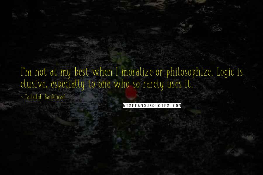 Tallulah Bankhead Quotes: I'm not at my best when I moralize or philosophize. Logic is elusive, especially to one who so rarely uses it.