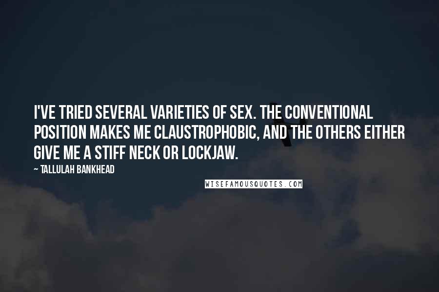Tallulah Bankhead Quotes: I've tried several varieties of sex. The conventional position makes me claustrophobic, and the others either give me a stiff neck or lockjaw.