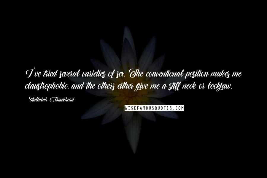 Tallulah Bankhead Quotes: I've tried several varieties of sex. The conventional position makes me claustrophobic, and the others either give me a stiff neck or lockjaw.