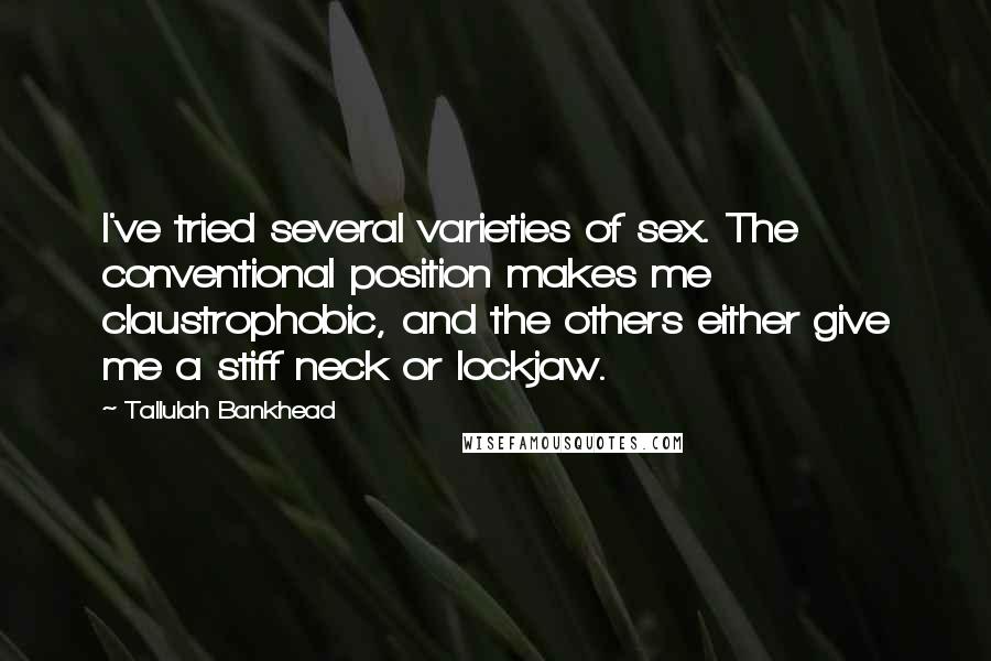 Tallulah Bankhead Quotes: I've tried several varieties of sex. The conventional position makes me claustrophobic, and the others either give me a stiff neck or lockjaw.