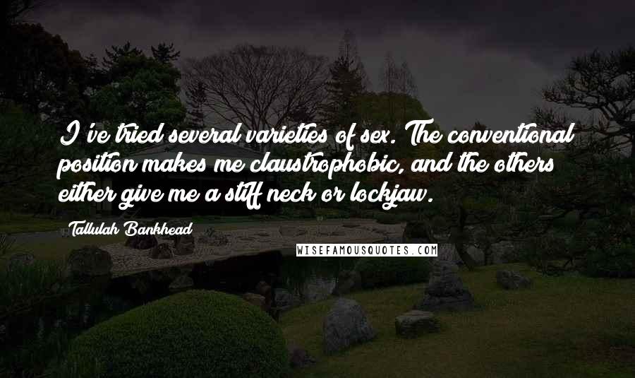 Tallulah Bankhead Quotes: I've tried several varieties of sex. The conventional position makes me claustrophobic, and the others either give me a stiff neck or lockjaw.