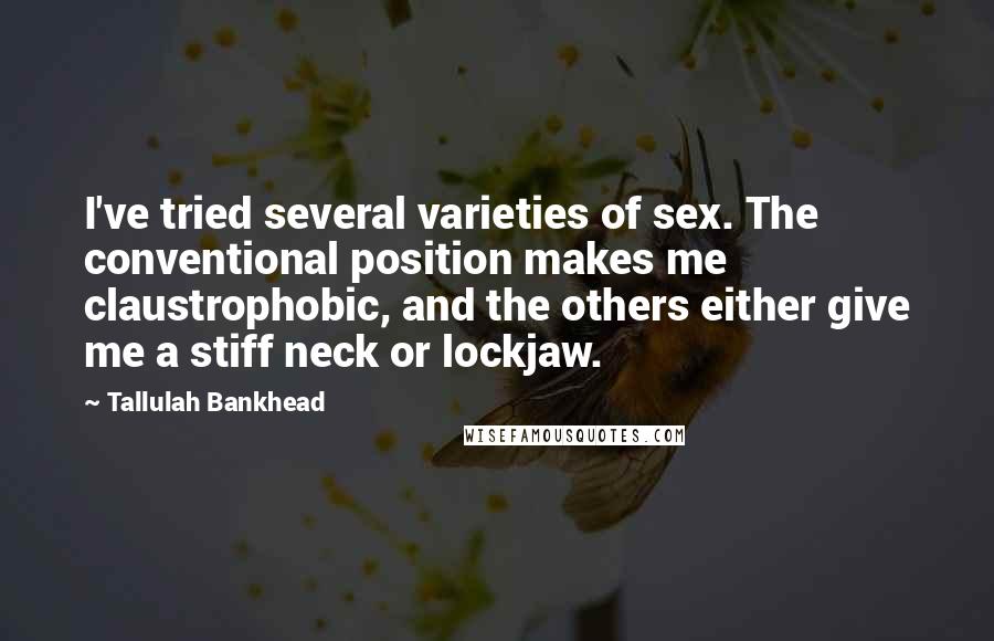 Tallulah Bankhead Quotes: I've tried several varieties of sex. The conventional position makes me claustrophobic, and the others either give me a stiff neck or lockjaw.