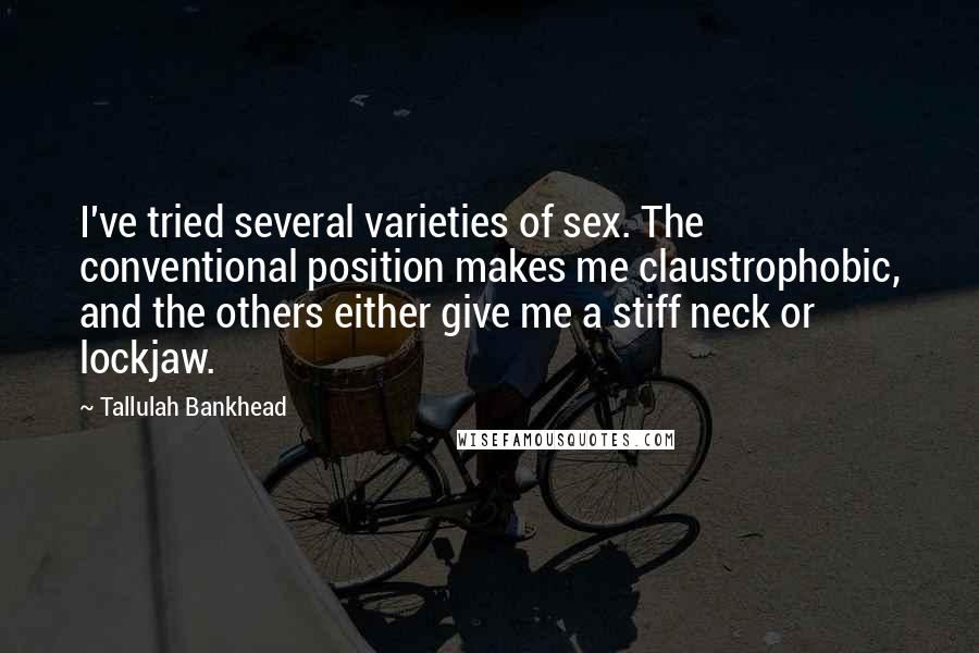 Tallulah Bankhead Quotes: I've tried several varieties of sex. The conventional position makes me claustrophobic, and the others either give me a stiff neck or lockjaw.
