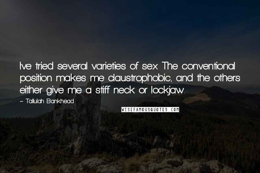 Tallulah Bankhead Quotes: I've tried several varieties of sex. The conventional position makes me claustrophobic, and the others either give me a stiff neck or lockjaw.