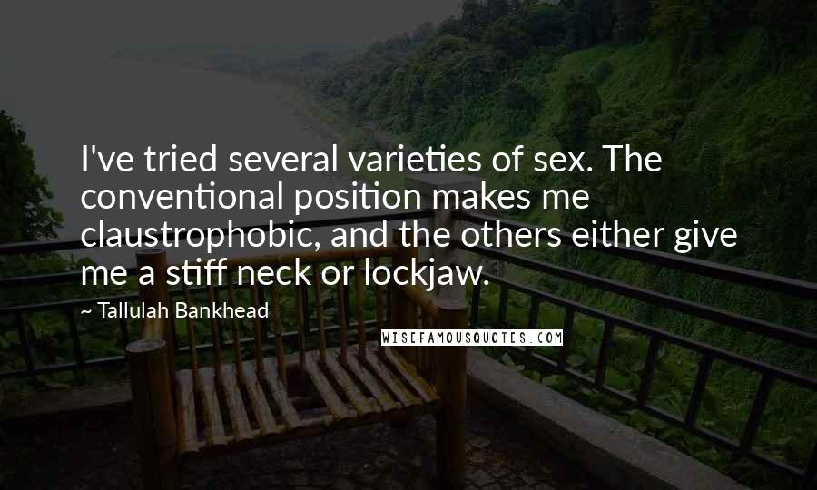 Tallulah Bankhead Quotes: I've tried several varieties of sex. The conventional position makes me claustrophobic, and the others either give me a stiff neck or lockjaw.