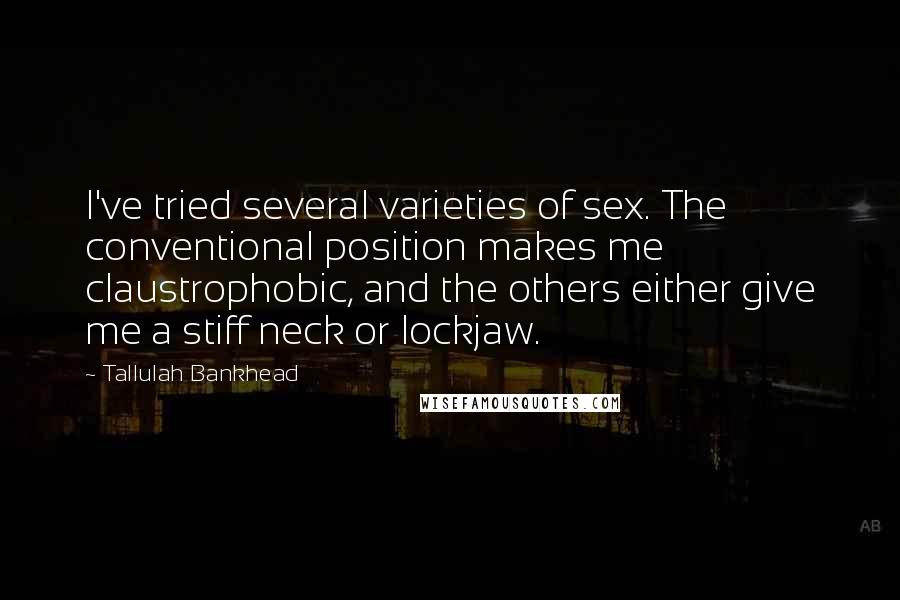 Tallulah Bankhead Quotes: I've tried several varieties of sex. The conventional position makes me claustrophobic, and the others either give me a stiff neck or lockjaw.