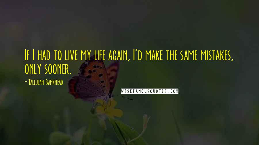 Tallulah Bankhead Quotes: If I had to live my life again, I'd make the same mistakes, only sooner.