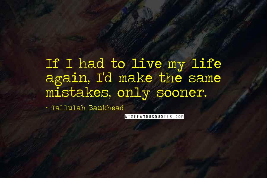 Tallulah Bankhead Quotes: If I had to live my life again, I'd make the same mistakes, only sooner.