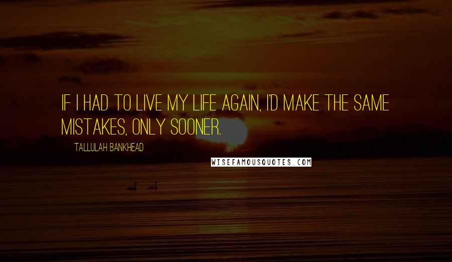 Tallulah Bankhead Quotes: If I had to live my life again, I'd make the same mistakes, only sooner.