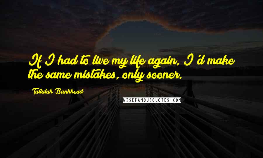 Tallulah Bankhead Quotes: If I had to live my life again, I'd make the same mistakes, only sooner.
