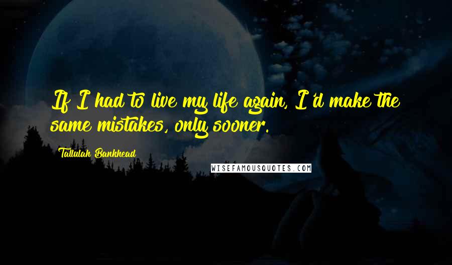 Tallulah Bankhead Quotes: If I had to live my life again, I'd make the same mistakes, only sooner.