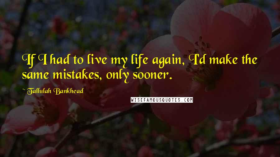 Tallulah Bankhead Quotes: If I had to live my life again, I'd make the same mistakes, only sooner.