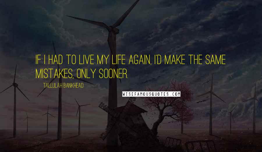 Tallulah Bankhead Quotes: If I had to live my life again, I'd make the same mistakes, only sooner.