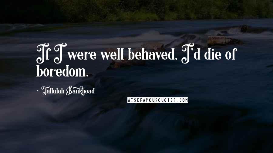 Tallulah Bankhead Quotes: If I were well behaved, I'd die of boredom.