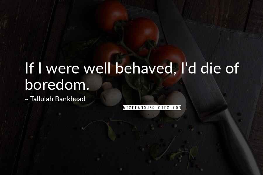 Tallulah Bankhead Quotes: If I were well behaved, I'd die of boredom.