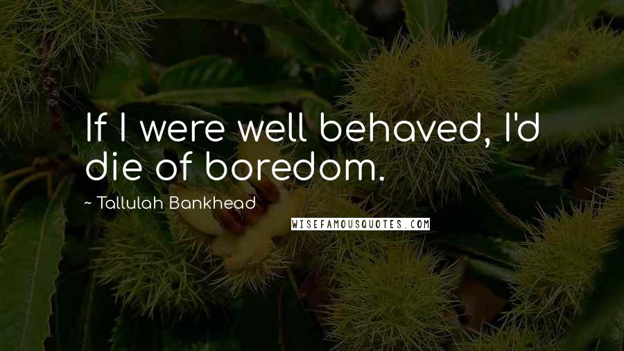 Tallulah Bankhead Quotes: If I were well behaved, I'd die of boredom.