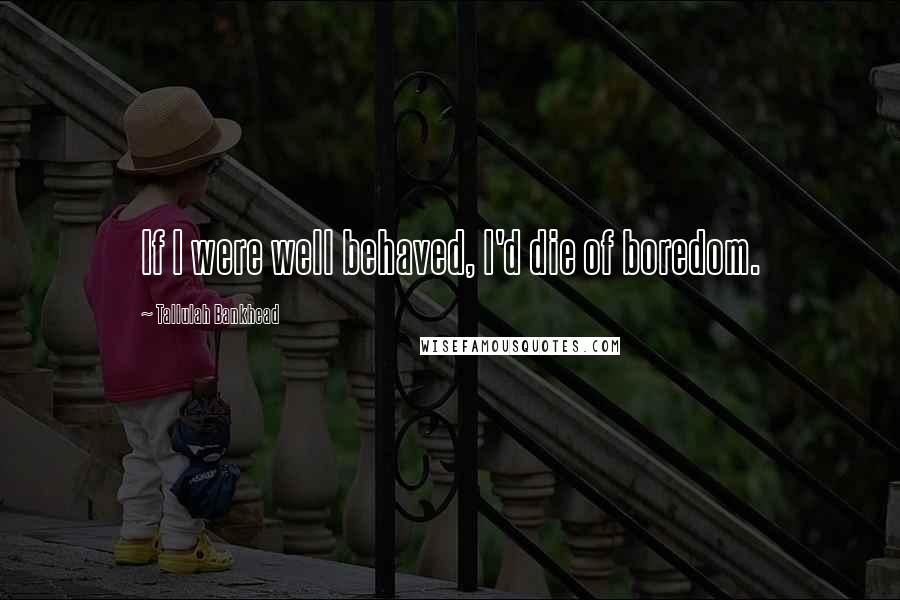 Tallulah Bankhead Quotes: If I were well behaved, I'd die of boredom.
