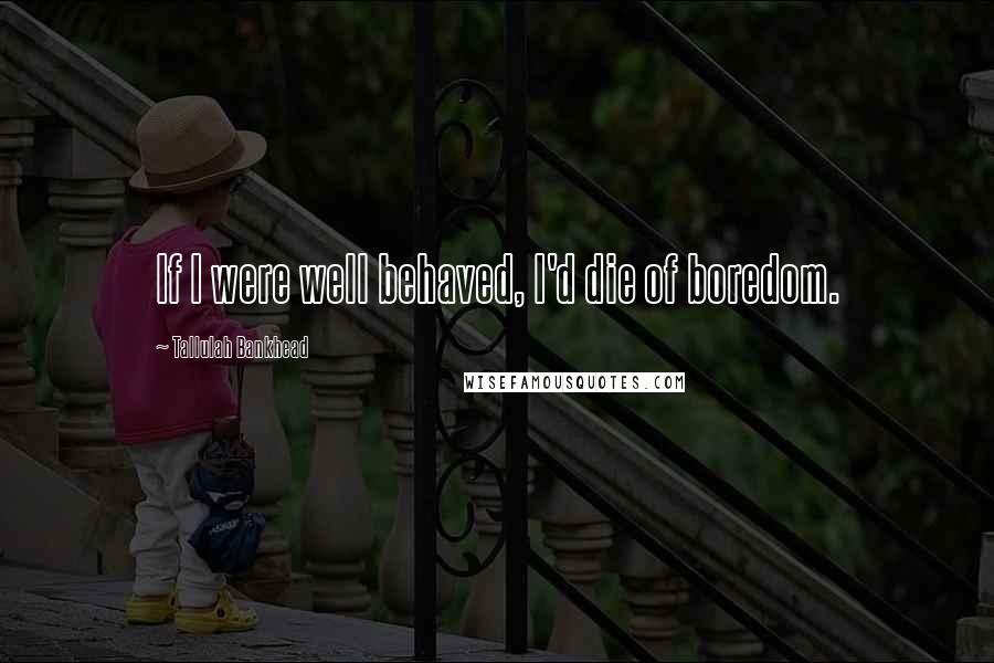 Tallulah Bankhead Quotes: If I were well behaved, I'd die of boredom.