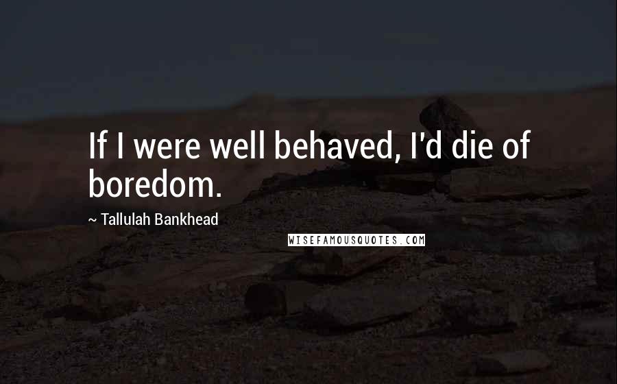Tallulah Bankhead Quotes: If I were well behaved, I'd die of boredom.