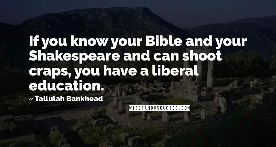 Tallulah Bankhead Quotes: If you know your Bible and your Shakespeare and can shoot craps, you have a liberal education.