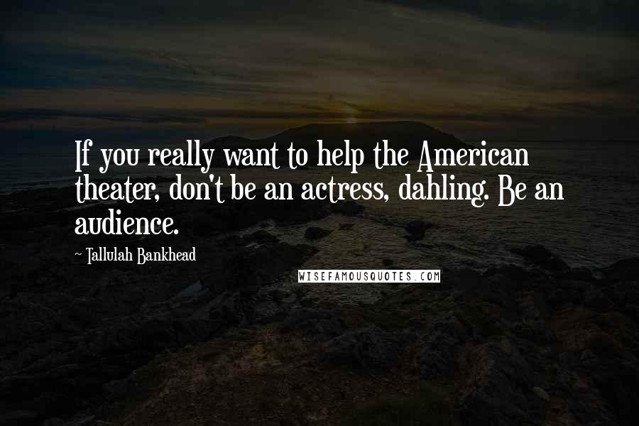 Tallulah Bankhead Quotes: If you really want to help the American theater, don't be an actress, dahling. Be an audience.