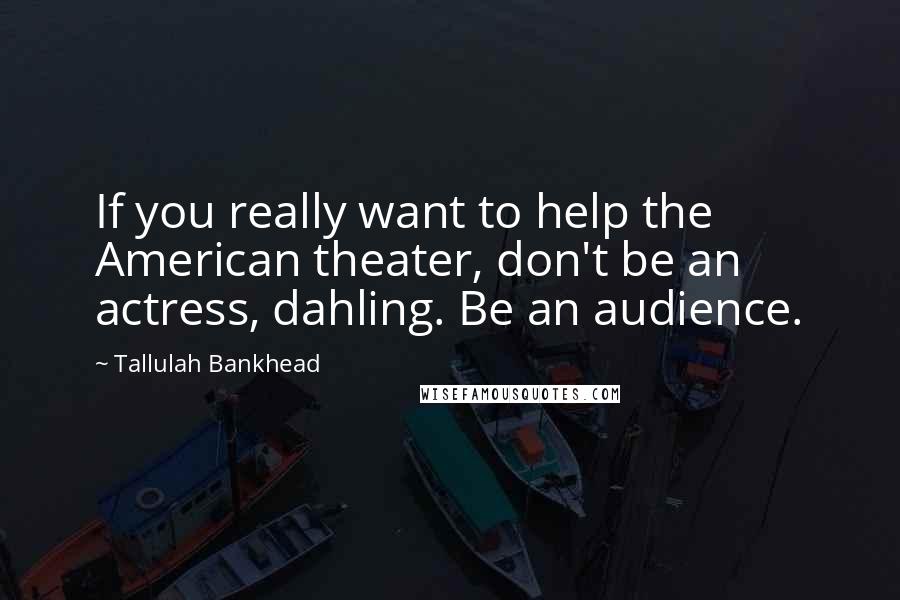 Tallulah Bankhead Quotes: If you really want to help the American theater, don't be an actress, dahling. Be an audience.