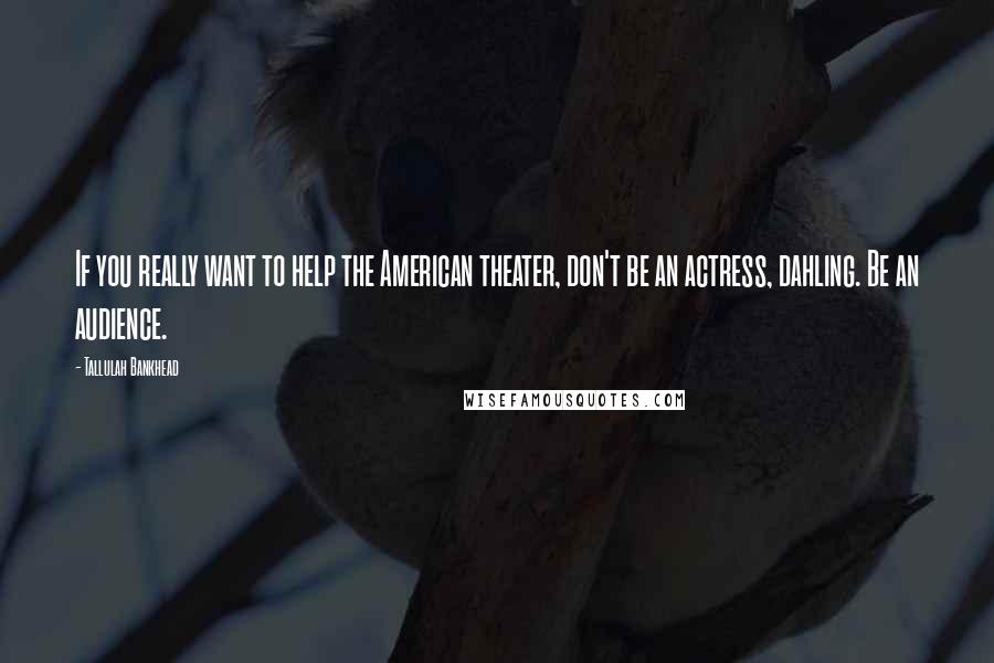 Tallulah Bankhead Quotes: If you really want to help the American theater, don't be an actress, dahling. Be an audience.