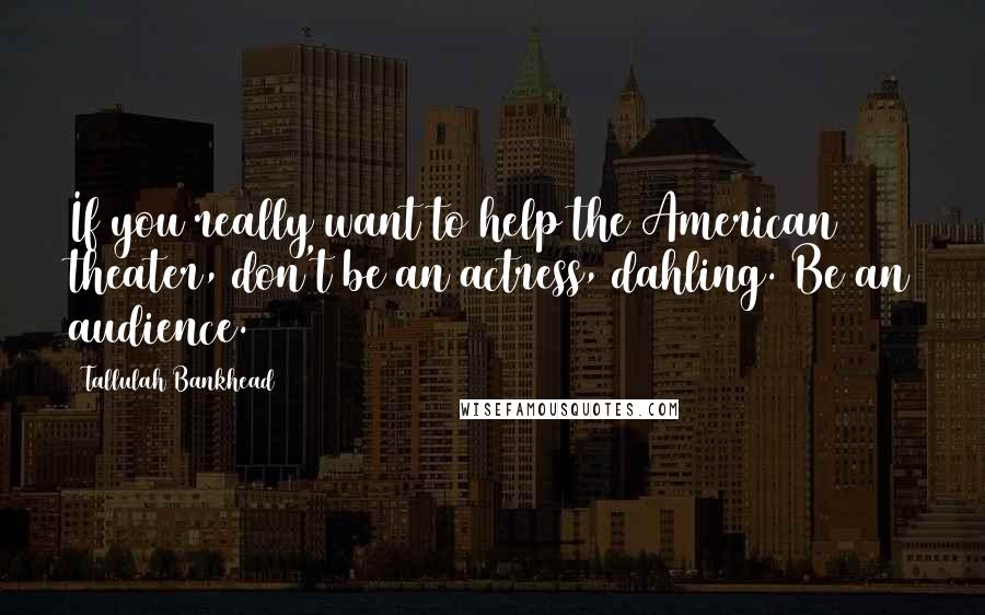 Tallulah Bankhead Quotes: If you really want to help the American theater, don't be an actress, dahling. Be an audience.